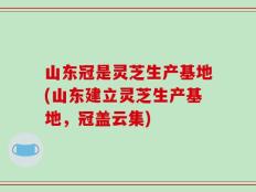 山东冠是灵芝生产基地(山东建立灵芝生产基地，冠盖云集)