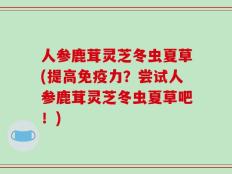 人参鹿茸灵芝冬虫夏草(提高免疫力？尝试人参鹿茸灵芝冬虫夏草吧！)