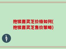 抱犊崮灵芝价格如何(抱犊崮灵芝售价策略)