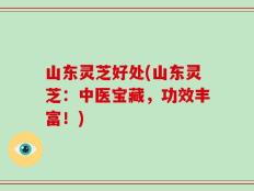山东灵芝好处(山东灵芝：中医宝藏，功效丰富！)