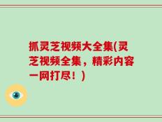 抓灵芝视频大全集(灵芝视频全集，精彩内容一网打尽！)