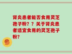 肾炎患者能否食用灵芝孢子粉？？关于肾炎患者适宜食用的灵芝孢子粉？