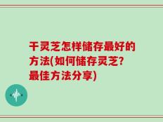干灵芝怎样储存最好的方法(如何储存灵芝？最佳方法分享)