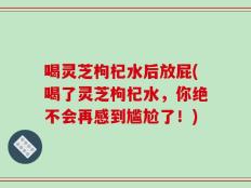 喝灵芝枸杞水后放屁(喝了灵芝枸杞水，你绝不会再感到尴尬了！)