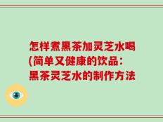 怎样煮黑茶加灵芝水喝(简单又健康的饮品：黑茶灵芝水的制作方法