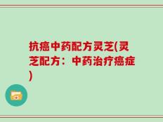 抗癌中药配方灵芝(灵芝配方：中药治疗癌症)