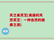 天之美灵芝(美丽的天然灵芝：一种自然的健康之源)