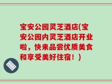 宝安公园灵芝酒店(宝安公园内灵芝酒店开业啦，快来品尝优质美食和享受美好住宿！)