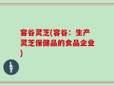 容谷灵芝(容谷：生产灵芝保健品的食品企业)