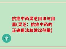 抗癌中药灵芝用法与用量(灵芝：抗癌中药的正确用法和建议剂量)