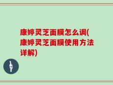 康婷灵芝面膜怎么调(康婷灵芝面膜使用方法详解)