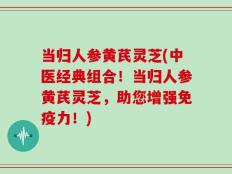 当归人参黄芪灵芝(中医经典组合！当归人参黄芪灵芝，助您增强免疫力！)