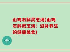 山鸡石斛灵芝汤(山鸡石斛灵芝汤：滋补养生的健康美食)