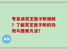 专家讲灵芝孢子粉视频？了解灵芝孢子粉的功效与使用方法？