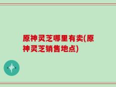 原神灵芝哪里有卖(原神灵芝销售地点)