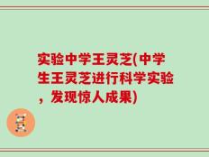 实验中学王灵芝(中学生王灵芝进行科学实验，发现惊人成果)