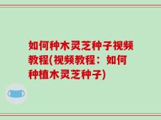 如何种木灵芝种子视频教程(视频教程：如何种植木灵芝种子)