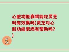 心脏功能衰竭能吃灵芝吗有效果吗(灵芝对心脏功能衰竭有帮助吗？)