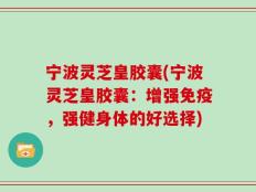 宁波灵芝皇胶囊(宁波灵芝皇胶囊：增强免疫，强健身体的好选择)