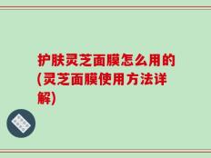 护肤灵芝面膜怎么用的(灵芝面膜使用方法详解)