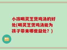 小孩喝灵芝煲鸡汤的好处(喝灵芝煲鸡汤能为孩子带来哪些益处？)