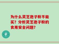 为什么灵芝孢子粉不能买？分析灵芝孢子粉的食用安全问题？