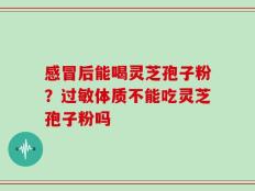 感冒后能喝灵芝孢子粉？过敏体质不能吃灵芝孢子粉吗