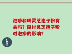 泡疹和喝灵芝孢子粉有关吗？探讨灵芝孢子粉对泡疹的影响？