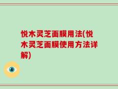 悦木灵芝面膜用法(悦木灵芝面膜使用方法详解)