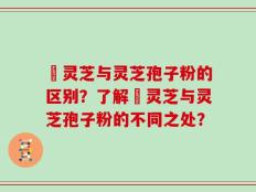 艼灵芝与灵芝孢子粉的区别？了解艼灵芝与灵芝孢子粉的不同之处？