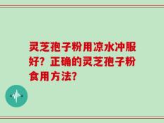 灵芝孢子粉用凉水冲服好？正确的灵芝孢子粉食用方法？