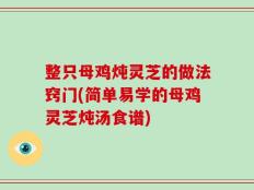 整只母鸡炖灵芝的做法窍门(简单易学的母鸡灵芝炖汤食谱)