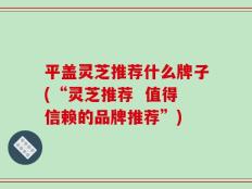 平盖灵芝推荐什么牌子(“灵芝推荐  值得信赖的品牌推荐”)
