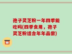孢子灵芝粉一年四季能吃吗(四季食用，孢子灵芝粉适合年年品尝)