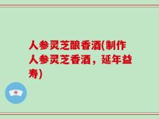 人参灵芝酿香酒(制作人参灵芝香酒，延年益寿)