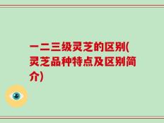 一二三级灵芝的区别(灵芝品种特点及区别简介)