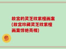 故宫的灵芝纹紫檀画案(故宫珍藏灵芝纹紫檀画案惊艳亮相)