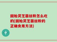 固始灵芝菌丝粉怎么吃的(固始灵芝菌丝粉的正确食用方法)