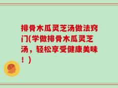 排骨木瓜灵芝汤做法窍门(学做排骨木瓜灵芝汤，轻松享受健康美味！)