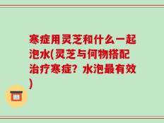 寒症用灵芝和什么一起泡水(灵芝与何物搭配治疗寒症？水泡最有效)