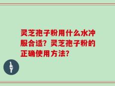 灵芝孢子粉用什么水冲服合适？灵芝孢子粉的正确使用方法？