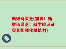 斯维诗灵芝(重要！斯维诗灵芝：科学验证证实其能强化抵抗力)
