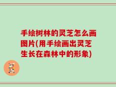 手绘树林的灵芝怎么画图片(用手绘画出灵芝生长在森林中的形象)
