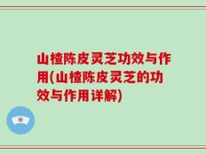 山楂陈皮灵芝功效与作用(山楂陈皮灵芝的功效与作用详解)