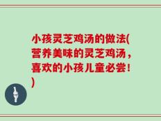 小孩灵芝鸡汤的做法(营养美味的灵芝鸡汤，喜欢的小孩儿童必尝！)