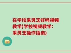 在学校采灵芝好吗视频教学(学校视频教学：采灵芝操作指南)