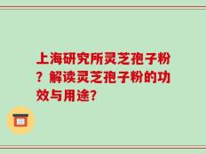 上海研究所灵芝孢子粉？解读灵芝孢子粉的功效与用途？