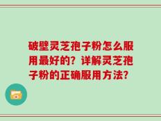 破壁灵芝孢子粉怎么服用最好的？详解灵芝孢子粉的正确服用方法？