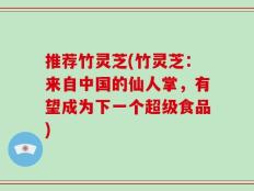 推荐竹灵芝(竹灵芝：来自中国的仙人掌，有望成为下一个超级食品)