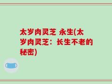 太岁肉灵芝 永生(太岁肉灵芝：长生不老的秘密)